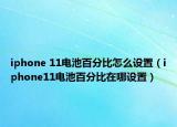 iphone 11電池百分比怎么設(shè)置（iphone11電池百分比在哪設(shè)置）