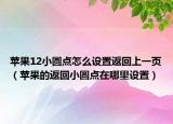 蘋果12小圓點怎么設(shè)置返回上一頁（蘋果的返回小圓點在哪里設(shè)置）