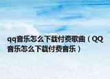 qq音樂怎么下載付費歌曲（QQ音樂怎么下載付費音樂）
