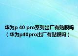 華為p 40 pro系列出廠有貼膜嗎（華為p40pro出廠有貼膜嗎）