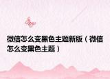 微信怎么變黑色主題新版（微信怎么變黑色主題）