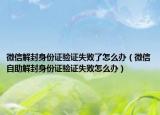 微信解封身份證驗證失敗了怎么辦（微信自助解封身份證驗證失敗怎么辦）