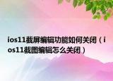 ios11截屏編輯功能如何關(guān)閉（ios11截圖編輯怎么關(guān)閉）