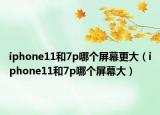 iphone11和7p哪個屏幕更大（iphone11和7p哪個屏幕大）