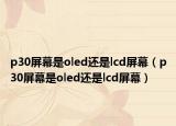 p30屏幕是oled還是lcd屏幕（p30屏幕是oled還是lcd屏幕）