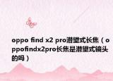oppo find x2 pro潛望式長焦（oppofindx2pro長焦是潛望式鏡頭的嗎）