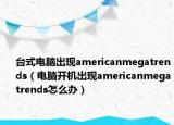 臺式電腦出現(xiàn)americanmegatrends（電腦開機出現(xiàn)americanmegatrends怎么辦）