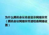 為什么騰訊會議總是顯示網(wǎng)絡(luò)異常（騰訊會議網(wǎng)絡(luò)異常請檢查網(wǎng)絡(luò)設(shè)置）