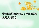 全民k歌約附近的人（全民k歌怎么向人約歌）