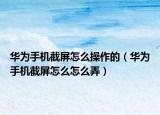 華為手機(jī)截屏怎么操作的（華為手機(jī)截屏怎么怎么弄）