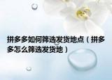 拼多多如何篩選發(fā)貨地點（拼多多怎么篩選發(fā)貨地）