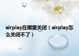 airplay在哪里關閉（airplay怎么關閉不了）