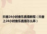 抖音24小時音樂直播教程（抖音上24小時音樂直播怎么弄）