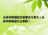 頭條審核慢的文章爆文幾率大（頭條審核慢是什么原因）