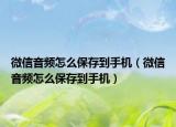 微信音頻怎么保存到手機（微信音頻怎么保存到手機）