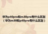 華為p40pro和m30pro有什么區(qū)別（華為m30和p40pro有什么區(qū)別）