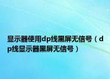 顯示器使用dp線黑屏無信號（dp線顯示器黑屏無信號）