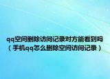 qq空間刪除訪問記錄對方能看到嗎（手機qq怎么刪除空間訪問記錄）