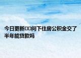 今日更新??問下住房公積金交了半年能貸款嗎