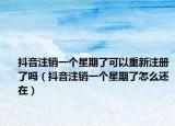抖音注銷一個(gè)星期了可以重新注冊(cè)了嗎（抖音注銷一個(gè)星期了怎么還在）