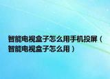 智能電視盒子怎么用手機投屏（智能電視盒子怎么用）