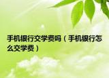 手機銀行交學(xué)費嗎（手機銀行怎么交學(xué)費）