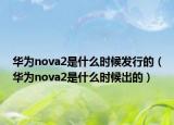 華為nova2是什么時(shí)候發(fā)行的（華為nova2是什么時(shí)候出的）