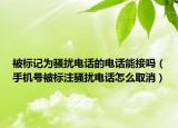 被標(biāo)記為騷擾電話的電話能接嗎（手機(jī)號被標(biāo)注騷擾電話怎么取消）
