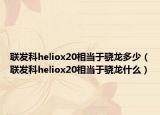 聯(lián)發(fā)科heliox20相當于驍龍多少（聯(lián)發(fā)科heliox20相當于驍龍什么）