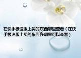 在快手極速版上買的東西哪里查看（在快手極速版上買的東西在哪里可以查看）