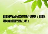 讀取運動數(shù)據(jù)權(quán)限在哪里（讀取運動數(shù)據(jù)權(quán)限在哪）
