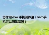 怎樣用vivo 手機(jī)測(cè)體溫（vivo手機(jī)可以測(cè)體溫嗎）