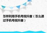 怎樣利用手機號找抖音（怎么通過手機號找抖音）