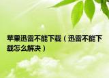 蘋果迅雷不能下載（迅雷不能下載怎么解決）