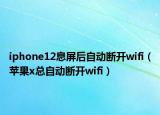 iphone12息屏后自動斷開wifi（蘋果x總自動斷開wifi）
