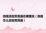 微信添加常用語在哪里找（微信怎么添加常用語）