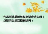 作品刪除后粉絲和點贊會消失嗎（點贊消失是互相刪除嗎）