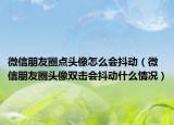 微信朋友圈點頭像怎么會抖動（微信朋友圈頭像雙擊會抖動什么情況）