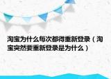 淘寶為什么每次都得重新登錄（淘寶突然要重新登錄是為什么）