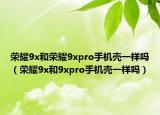 榮耀9x和榮耀9xpro手機殼一樣嗎（榮耀9x和9xpro手機殼一樣嗎）