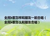全民k歌怎樣和朋友一起合唱（全民k歌怎么和朋友合唱）