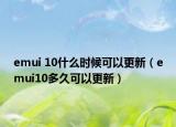 emui 10什么時(shí)候可以更新（emui10多久可以更新）