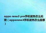 oppo reno3 pro手機(jī)發(fā)熱怎么處理（opporeno3手機(jī)發(fā)熱怎么回事）