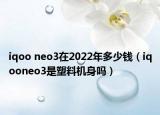 iqoo neo3在2022年多少錢（iqooneo3是塑料機(jī)身嗎）