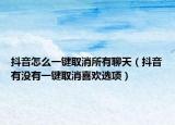 抖音怎么一鍵取消所有聊天（抖音有沒(méi)有一鍵取消喜歡選項(xiàng)）