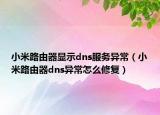 小米路由器顯示dns服務(wù)異常（小米路由器dns異常怎么修復）