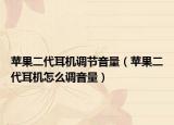 蘋果二代耳機(jī)調(diào)節(jié)音量（蘋果二代耳機(jī)怎么調(diào)音量）