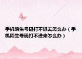 手機陌生號碼打不進去怎么辦（手機陌生號碼打不進來怎么辦）