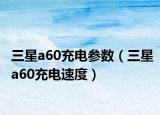 三星a60充電參數(shù)（三星a60充電速度）