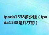 ipada1538多少錢（ipada1538是幾寸的）